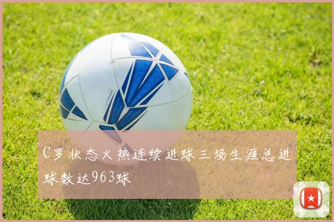 C罗状态火热连续进球三场生涯总进球数达963球