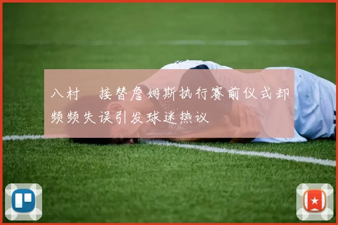 八村塁接替詹姆斯执行赛前仪式却频频失误引发球迷热议