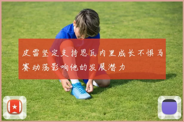 皮雷坚定支持恩瓦内里成长不惧马赛动荡影响他的发展潜力