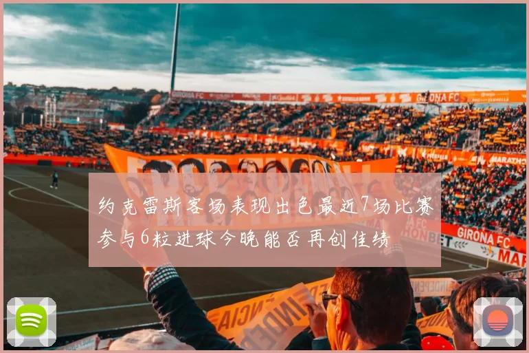 约克雷斯客场表现出色最近7场比赛参与6粒进球今晚能否再创佳绩