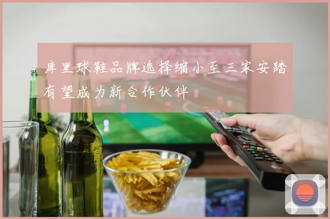库里球鞋品牌选择缩小至三家安踏有望成为新合作伙伴