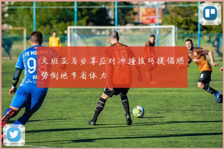 文班亚马分享应对冲撞技巧提倡顺势倒地节省体力