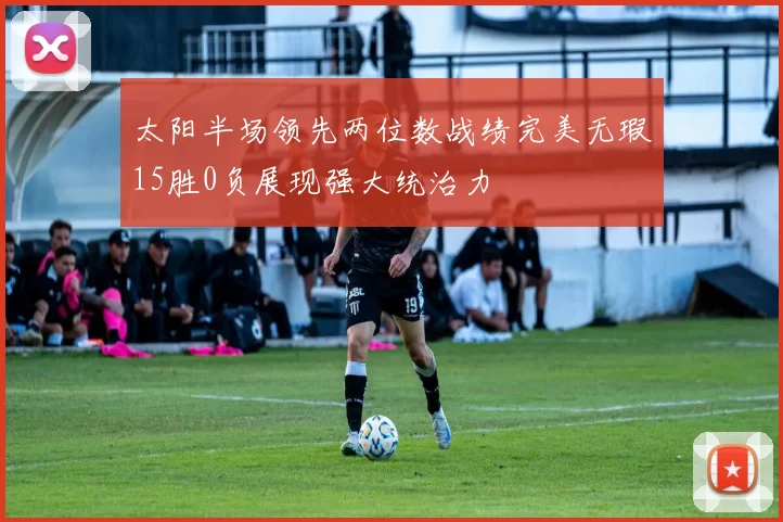 太阳半场领先两位数战绩完美无瑕15胜0负展现强大统治力