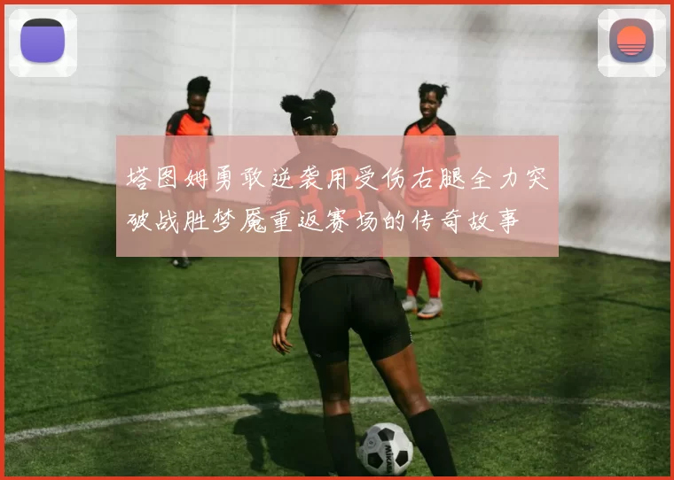 塔图姆勇敢逆袭用受伤右腿全力突破战胜梦魇重返赛场的传奇故事
