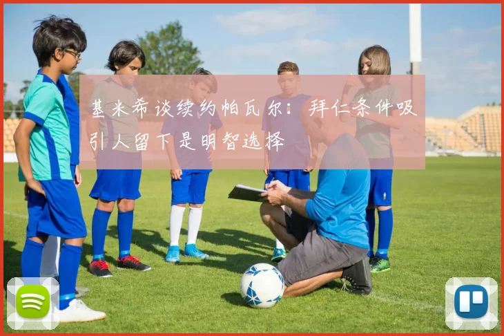 基米希谈续约帕瓦尔：拜仁条件吸引人留下是明智选择