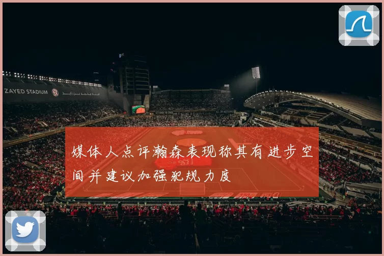 媒体人点评瀚森表现称其有进步空间并建议加强犯规力度