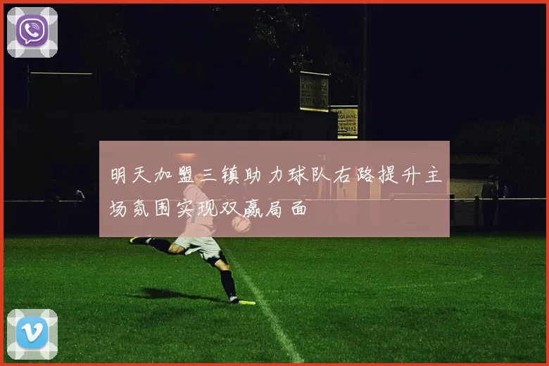 明天加盟三镇助力球队右路提升主场氛围实现双赢局面
