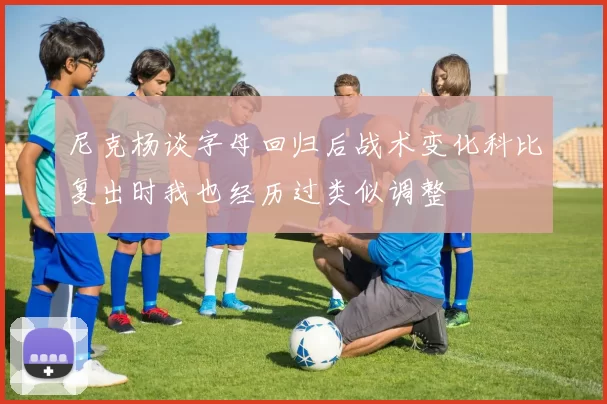 尼克杨谈字母回归后战术变化科比复出时我也经历过类似调整
