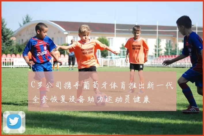 C罗公司携手葡萄牙体育推出新一代全套恢复设备助力运动员健康