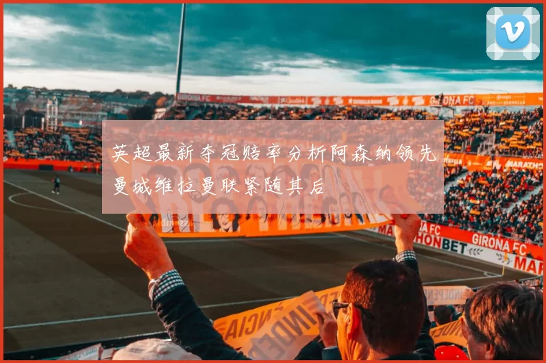 英超最新夺冠赔率分析阿森纳领先曼城维拉曼联紧随其后