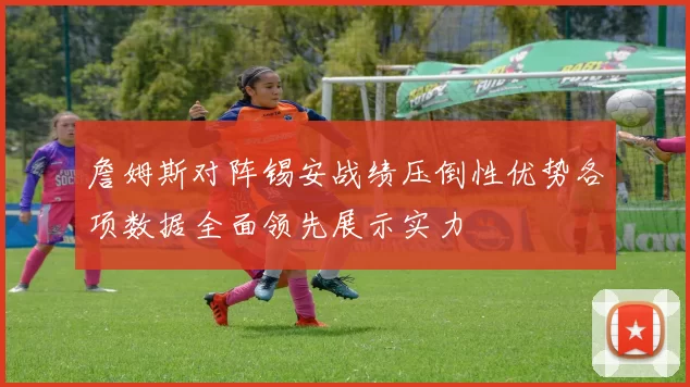 詹姆斯对阵锡安战绩压倒性优势各项数据全面领先展示实力