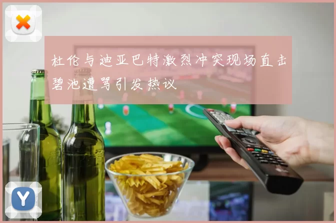 杜伦与迪亚巴特激烈冲突现场直击碧池遭骂引发热议