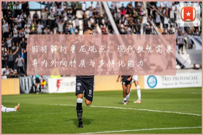 旧将解析鲁尼观点：现代教练需兼具内外向特质与多样化能力