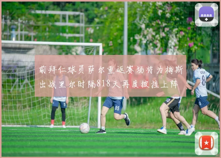 前拜仁球员萨尔重返赛场将为梅斯出战里尔时隔818天再度披挂上阵