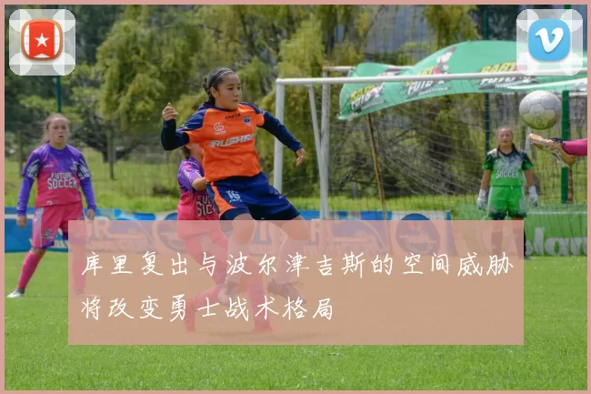 库里复出与波尔津吉斯的空间威胁将改变勇士战术格局