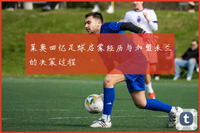 莱奥回忆足球启蒙经历与加盟米兰的决策过程
