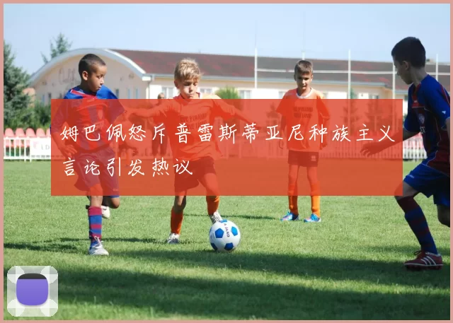 姆巴佩怒斥普雷斯蒂亚尼种族主义言论引发热议