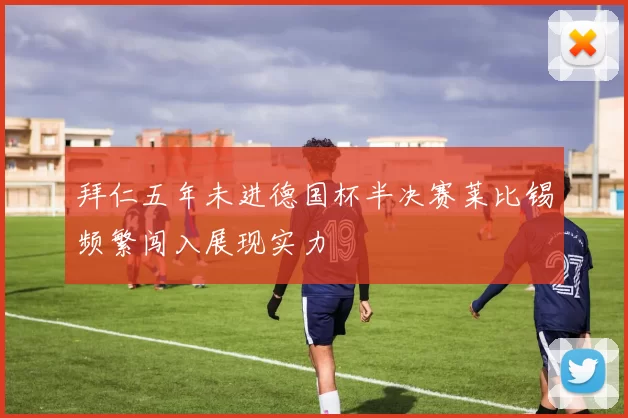 拜仁五年未进德国杯半决赛莱比锡频繁闯入展现实力