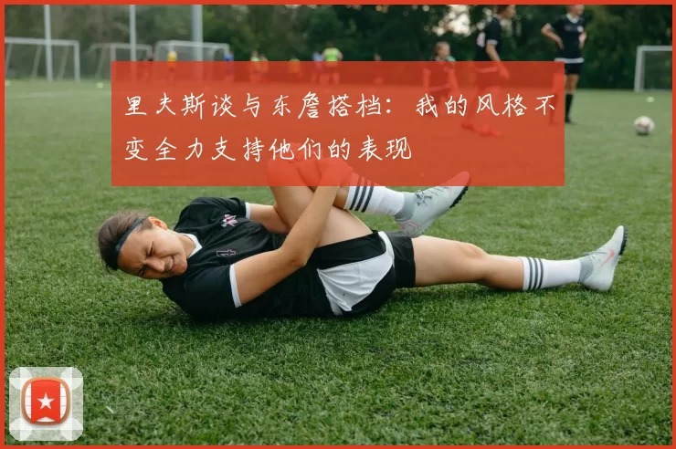 里夫斯谈与东詹搭档：我的风格不变全力支持他们的表现