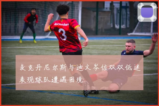 麦克丹尼尔斯与迪文岑佐双双低迷表现球队遭遇困境