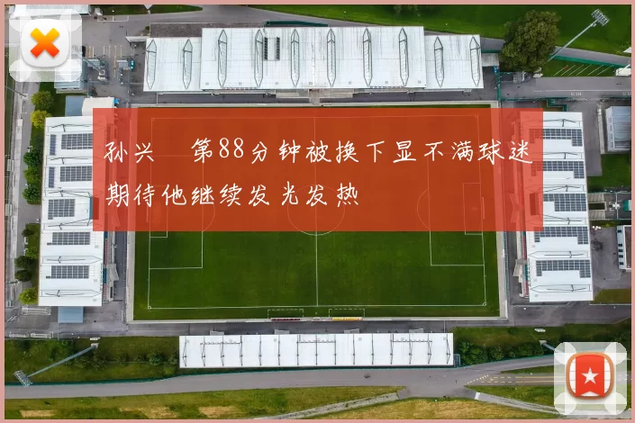 孙兴慜第88分钟被换下显不满球迷期待他继续发光发热