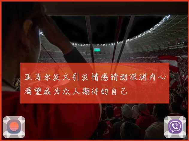 亚马尔发文引发情感猜测深渊内心渴望成为众人期待的自己
