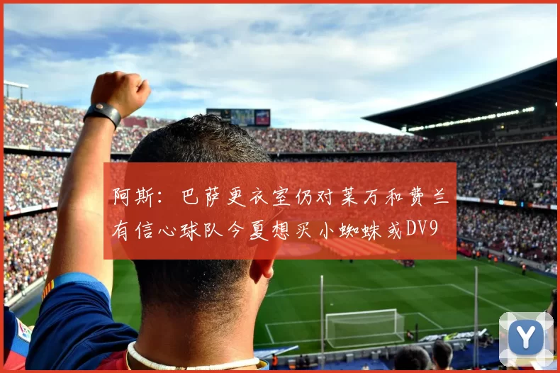 阿斯：巴萨更衣室仍对莱万和费兰有信心球队今夏想买小蜘蛛或DV9