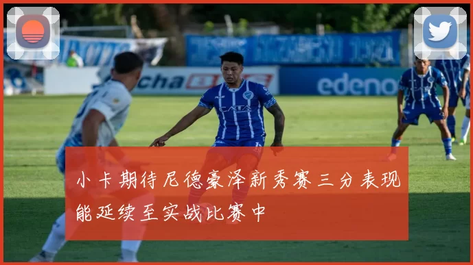 小卡期待尼德豪泽新秀赛三分表现能延续至实战比赛中