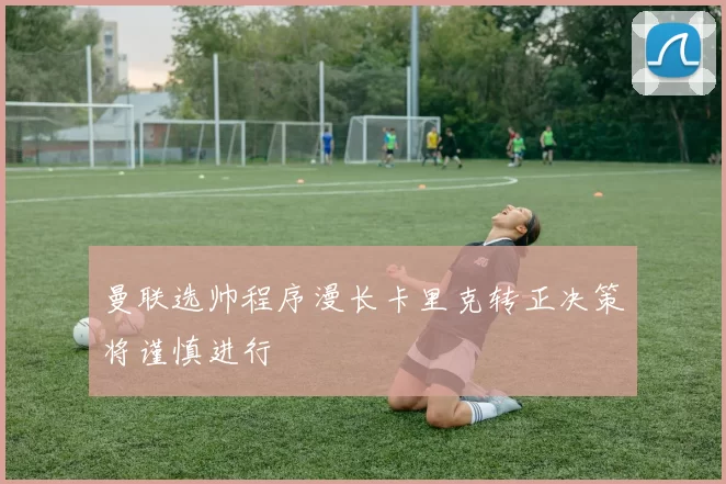 曼联选帅程序漫长卡里克转正决策将谨慎进行