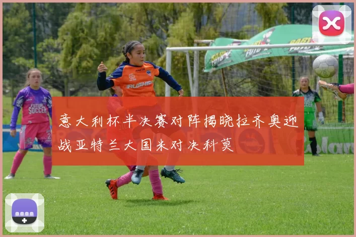 意大利杯半决赛对阵揭晓拉齐奥迎战亚特兰大国米对决科莫