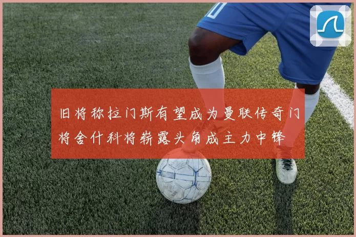 旧将称拉门斯有望成为曼联传奇门将舍什科将崭露头角成主力中锋