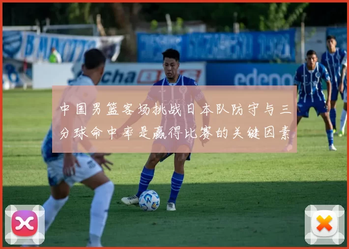 中国男篮客场挑战日本队防守与三分球命中率是赢得比赛的关键因素